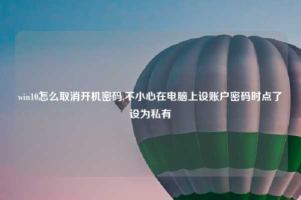 win10怎么取消开机密码,不小心在电脑上设账户密码时点了设为私有