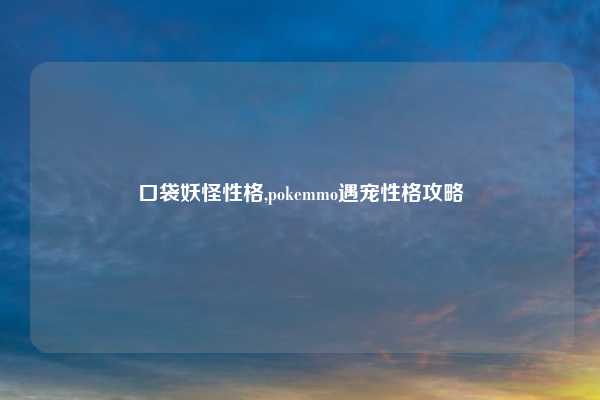 口袋妖怪性格,pokemmo遇宠性格攻略