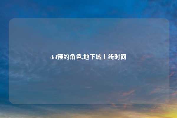 dnf预约角色,地下城上线时间