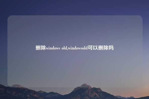 删除windows old,windowsold可以删除吗