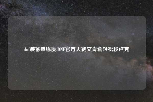 dnf装备熟练度,DNF官方大赛艾肯套轻松秒卢克