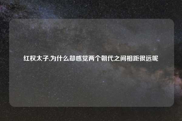 红权太子,为什么却感觉两个朝代之间相距很远呢