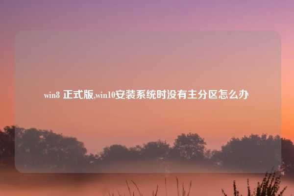 win8 正式版,win10安装系统时没有主分区怎么办