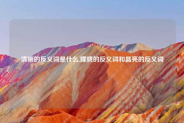 清晰的反义词是什么,朦胧的反义词和晶亮的反义词