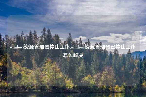 windows资源管理器停止工作,windows资源管理器已停止工作怎么解决