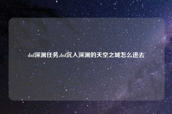 dnf深渊任务,dnf沉入深渊的天空之城怎么进去