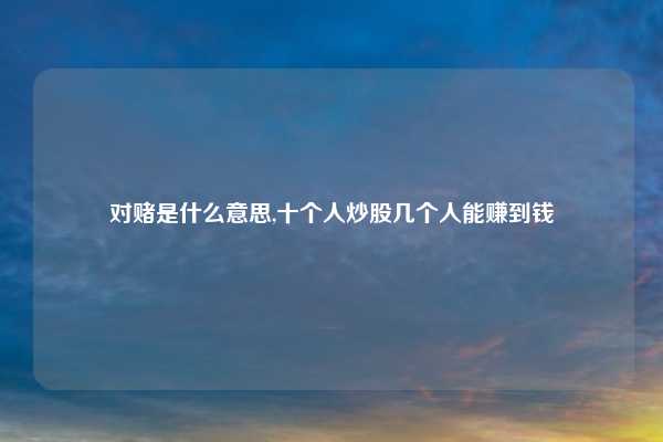 对赌是什么意思,十个人炒股几个人能赚到钱