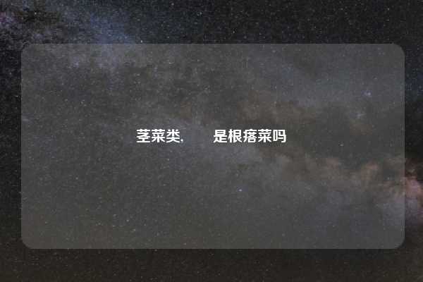 茎菜类,莙荙是根瘩菜吗
