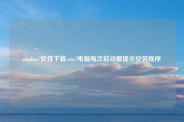 window7软件下载,win7电脑每次启动都提示安装程序