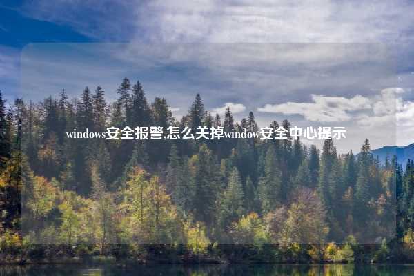 windows安全报警,怎么关掉window安全中心提示