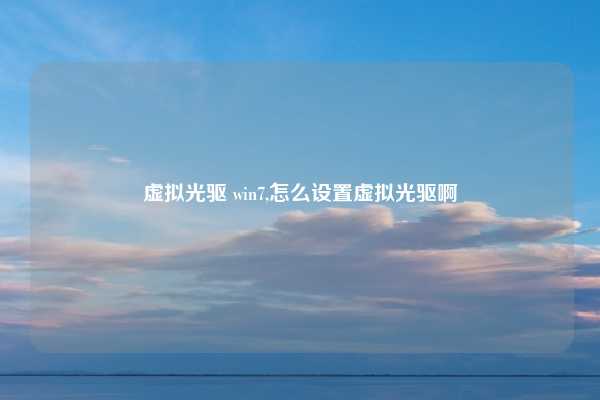 虚拟光驱 win7,怎么设置虚拟光驱啊