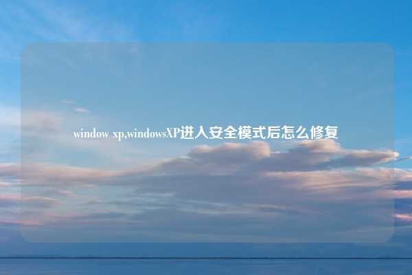 window xp,windowsXP进入安全模式后怎么修复