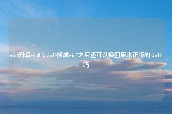 win8升级win8 1,win10换成win7之后还可以换回原来正版的win10吗
