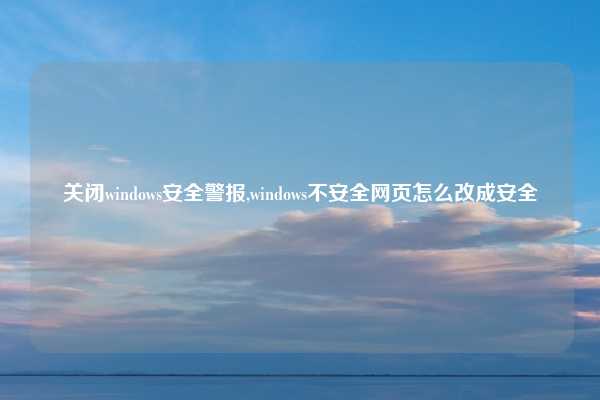 关闭windows安全警报,windows不安全网页怎么改成安全