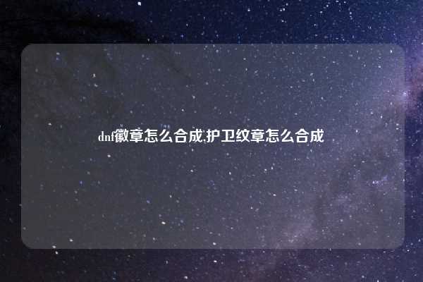 dnf徽章怎么合成,护卫纹章怎么合成