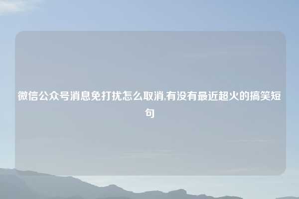 微信公众号消息免打扰怎么取消,有没有最近超火的搞笑短句