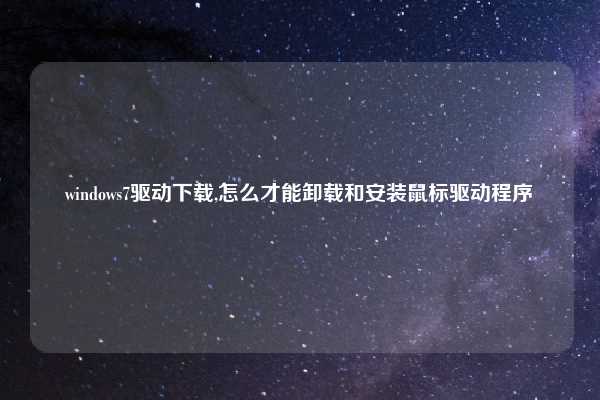 windows7驱动下载,怎么才能卸载和安装鼠标驱动程序