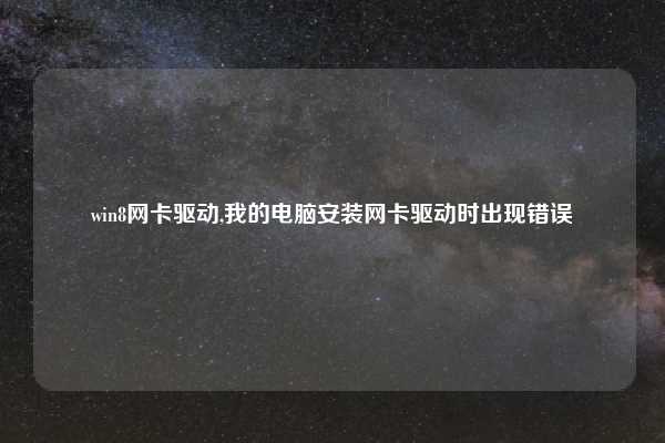win8网卡驱动,我的电脑安装网卡驱动时出现错误
