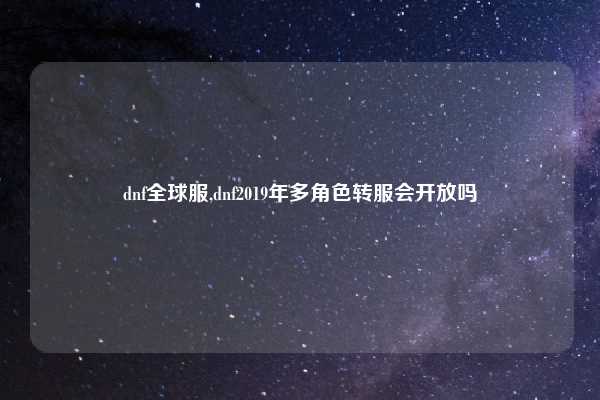 dnf全球服,dnf2019年多角色转服会开放吗