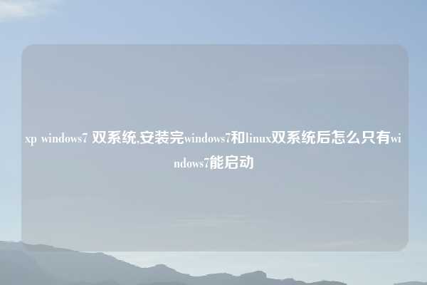 xp windows7 双系统,安装完windows7和linux双系统后怎么只有windows7能启动