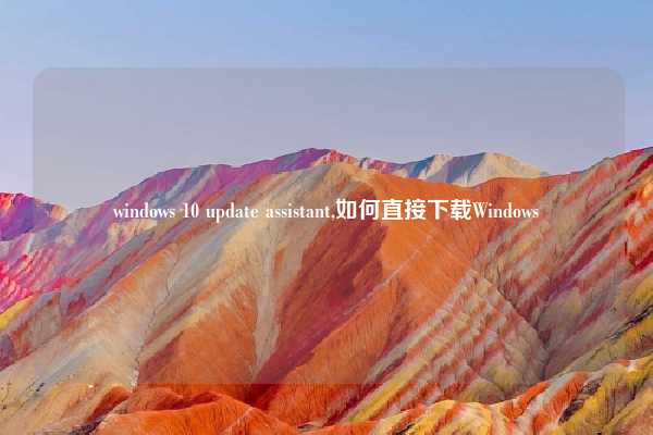 windows 10 update assistant,如何直接下载Windows