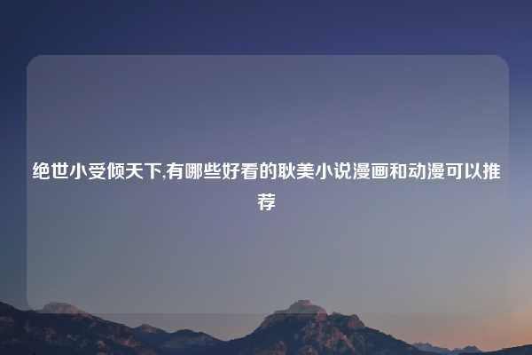 绝世小受倾天下,有哪些好看的耿美小说漫画和动漫可以推荐