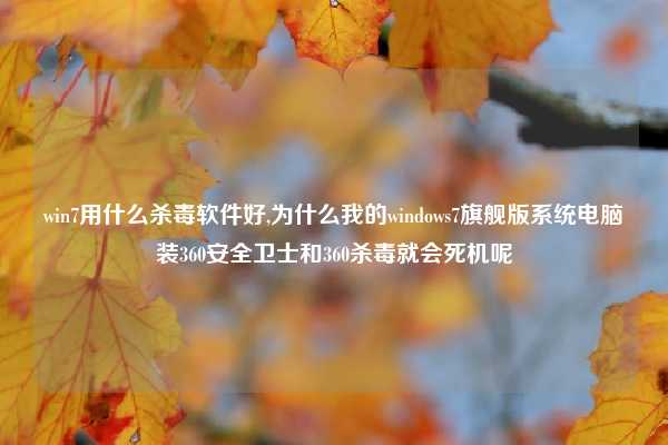 win7用什么杀毒软件好,为什么我的windows7旗舰版系统电脑装360安全卫士和360杀毒就会死机呢