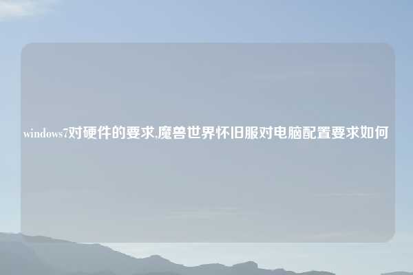 windows7对硬件的要求,魔兽世界怀旧服对电脑配置要求如何