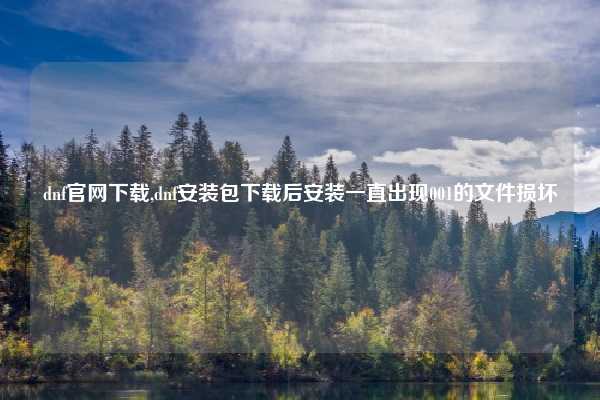 dnf官网下载,dnf安装包下载后安装一直出现001的文件损坏