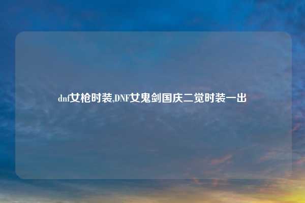 dnf女枪时装,DNF女鬼剑国庆二觉时装一出