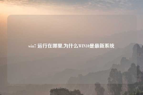 win7 运行在哪里,为什么WIN10是最新系统