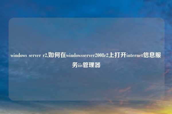 windows server r2,如何在windowsserver2008r2上打开internet信息服务iis管理器