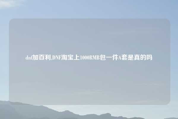 dnf加百利,DNF淘宝上1000RMB包一件A套是真的吗