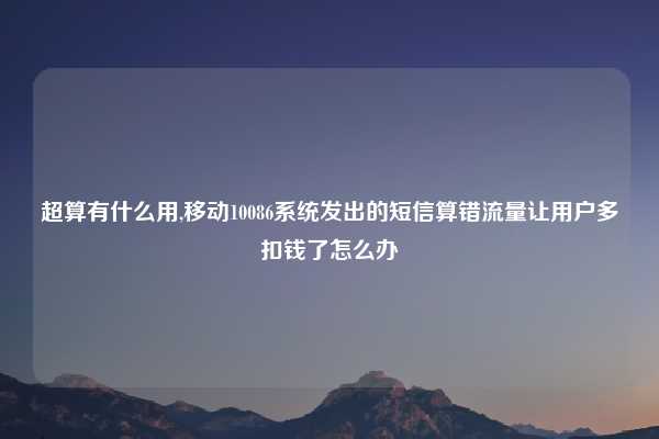 超算有什么用,移动10086系统发出的短信算错流量让用户多扣钱了怎么办