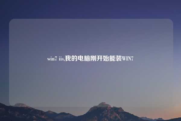 win7 iis,我的电脑刚开始能装WIN7