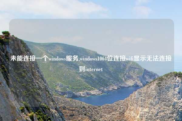 未能连接一个windows服务,windows1064位连接wifi显示无法连接到internet