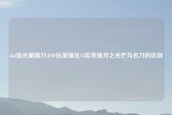 dnf流光星陨刀,DNF玩家强化13后发现月之光芒与名刀的区别