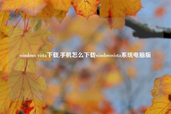 windows vista下载,手机怎么下载windowsvista系统电脑版