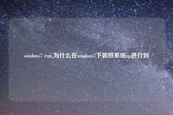 windows7 rtm,为什么在windous7下装双系统xp进行到