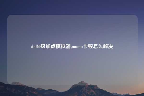 dnf60级加点模拟器,mumu卡顿怎么解决