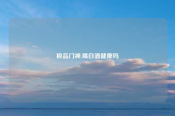 极品门神,喝白酒健康吗