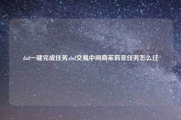 dnf一键完成任务,dnf交易中间商茱莉亚任务怎么过