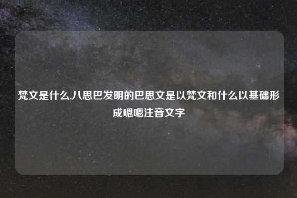 梵文是什么,八思巴发明的巴思文是以梵文和什么以基础形成嗯嗯注音文字