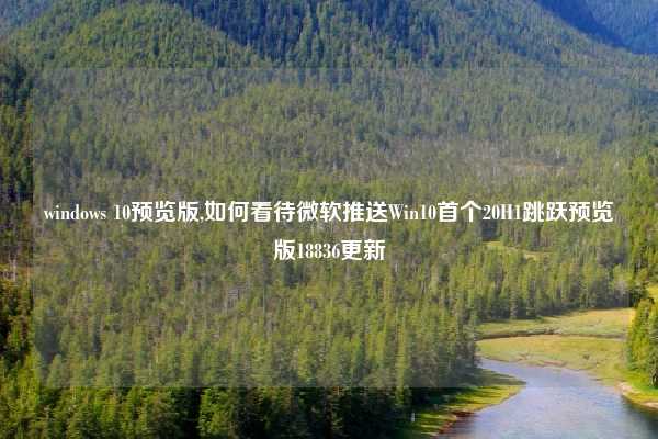 windows 10预览版,如何看待微软推送Win10首个20H1跳跃预览版18836更新