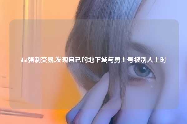 dnf强制交易,发现自己的地下城与勇士号被别人上时