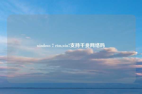 windows 7 rtm,win7支持千兆网络吗
