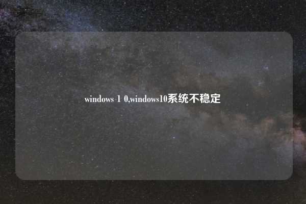 windows 1 0,windows10系统不稳定