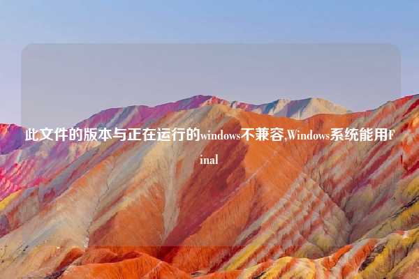 此文件的版本与正在运行的windows不兼容,Windows系统能用Final