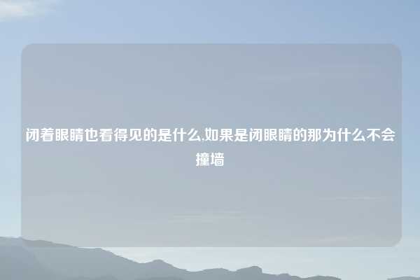 闭着眼睛也看得见的是什么,如果是闭眼睛的那为什么不会撞墙