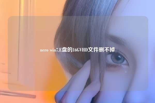 nero win7,E盘的16GVHD文件删不掉